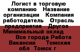 Логист в торговую компанию › Название организации ­ Компания-работодатель › Отрасль предприятия ­ Другое › Минимальный оклад ­ 35 000 - Все города Работа » Вакансии   . Томская обл.,Томск г.